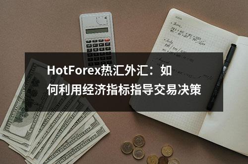 HotForex热汇外汇：如何利用经济指标指导交易决策