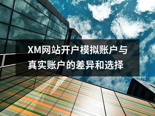 XM网站开户模拟账户与真实账户的差异和选择