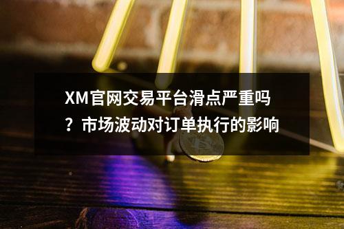 XM官网交易平台滑点严重吗？市场波动对订单执行的影响