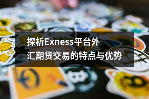探析Exness平台外汇期货交易的特点与优势