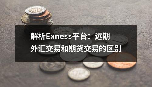 解析Exness平台：远期外汇交易和期货交易的区别