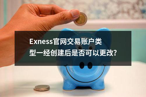 Exness官网交易账户类型一经创建后是否可以更改？