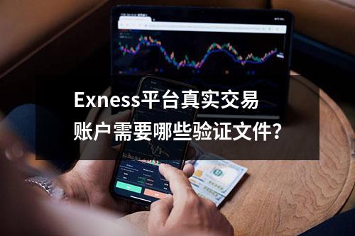 Exness平台真实交易账户需要哪些验证文件？