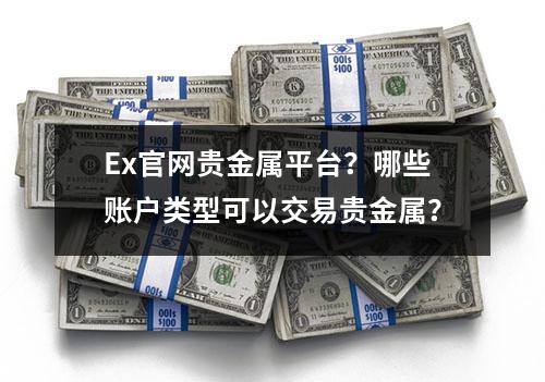 Ex官网贵金属平台？哪些账户类型可以交易贵金属？
