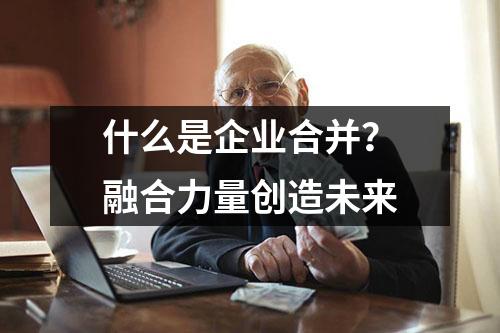 什么是企业合并？融合力量创造未来