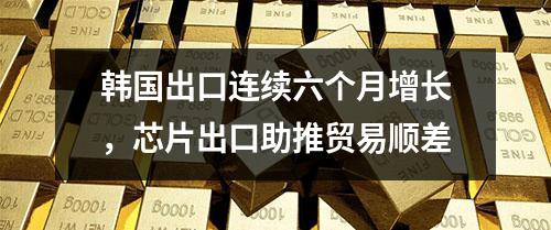 韩国出口连续六个月增长，芯片出口助推贸易顺差