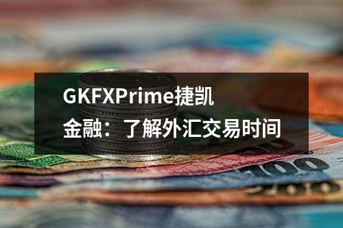GKFXPrime捷凯金融：了解外汇交易时间