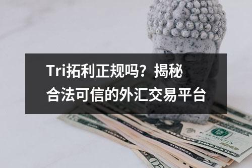 Tri拓利正规吗？揭秘合法可信的外汇交易平台