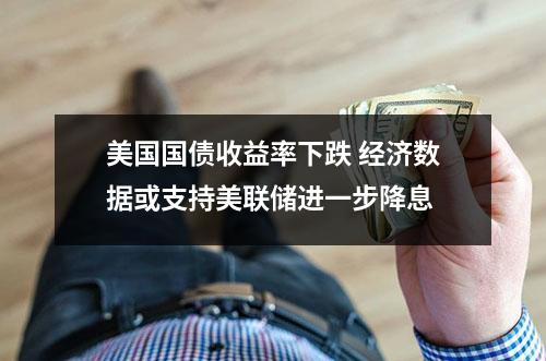 美国国债收益率下跌 经济数据或支持美联储进一步降息
