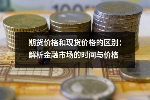 期货价格和现货价格的区别：解析金融市场的时间与价格