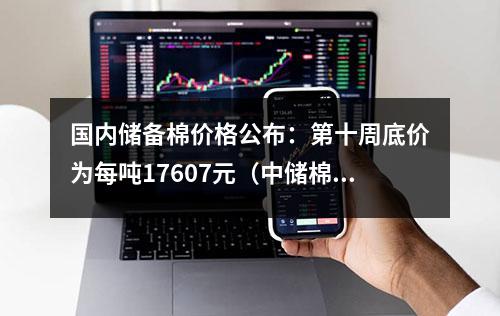 国内储备棉价格公布：第十周底价为每吨17607元（中储棉信息中心）