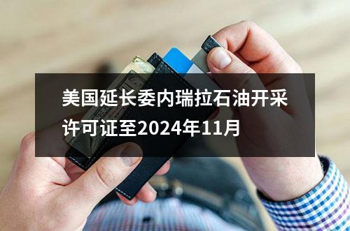 美国延长委内瑞拉石油开采许可证至2024年11月