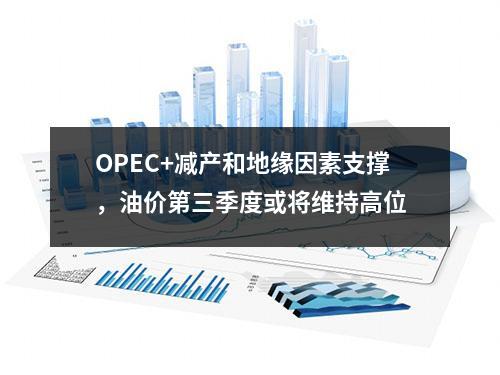 OPEC+减产和地缘因素支撑，油价第三季度或将维持高位