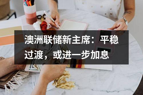 澳洲联储新主席：平稳过渡，或进一步加息