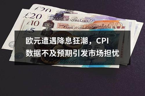 欧元遭遇降息狂潮，CPI数据不及预期引发市场担忧