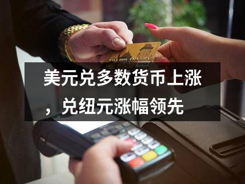 美元兑多数货币上涨，兑纽元涨幅领先