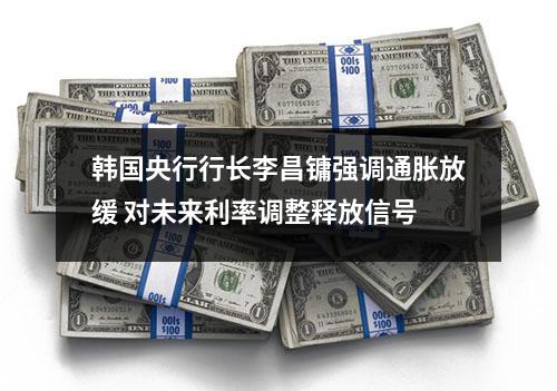 韩国央行行长李昌镛强调通胀放缓 对未来利率调整释放信号