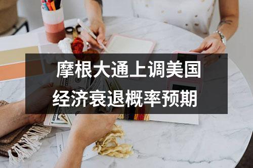  摩根大通上调美国经济衰退概率预期