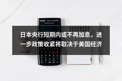 日本央行短期内或不再加息，进一步政策收紧将取决于美国经济