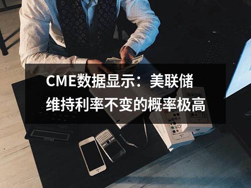 CME数据显示：美联储维持利率不变的概率极高