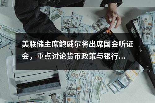 美联储主席鲍威尔将出席国会听证会，重点讨论货币政策与银行资本规定