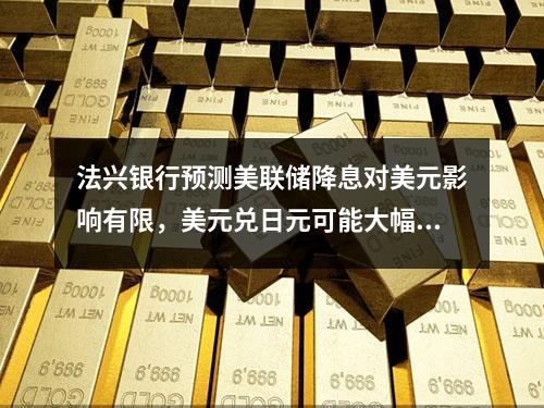 法兴银行预测美联储降息对美元影响有限，美元兑日元可能大幅波动