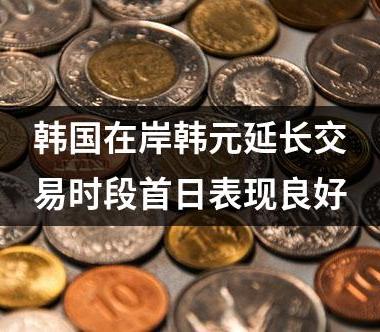 韩国在岸韩元延长交易时段首日表现良好