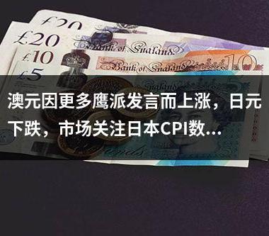 澳元因更多鹰派发言而上涨，日元下跌，市场关注日本CPI数据