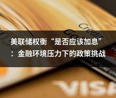 美联储权衡“是否应该加息”：金融环境压力下的政策挑战