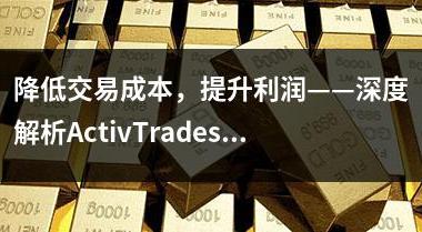 降低交易成本，提升利润——深度解析ActivTrades爱汇的交易成本结构