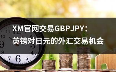 XM官网交易GBPJPY：英镑对日元的外汇交易机会