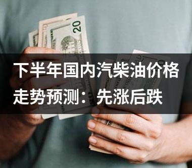 下半年国内汽柴油价格走势预测：先涨后跌