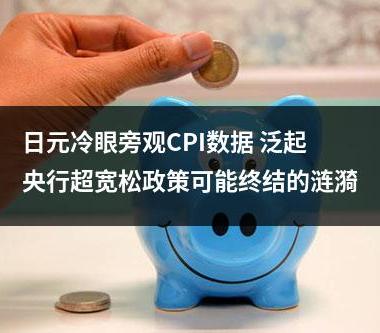 日元冷眼旁观CPI数据 泛起央行超宽松政策可能终结的涟漪