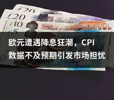 欧元遭遇降息狂潮，CPI数据不及预期引发市场担忧