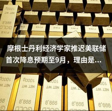  摩根士丹利经济学家推迟美联储首次降息预期至9月，理由是通胀进展缓慢