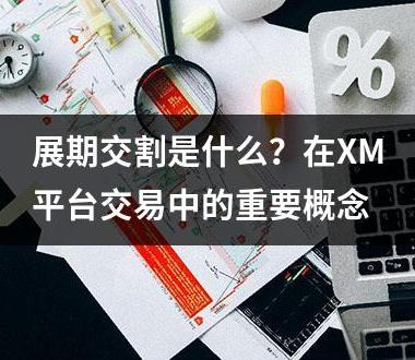 展期交割是什么？在XM平台交易中的重要概念