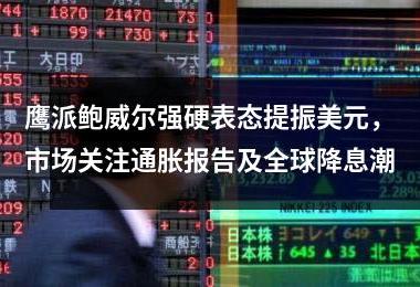 鹰派鲍威尔强硬表态提振美元，市场关注通胀报告及全球降息潮