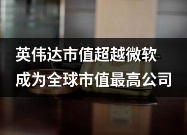 英伟达市值超越微软 成为全球市值最高公司
