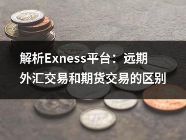 解析Exness平台：远期外汇交易和期货交易的区别