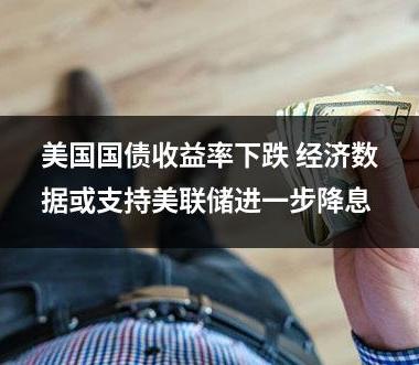 美国国债收益率下跌 经济数据或支持美联储进一步降息