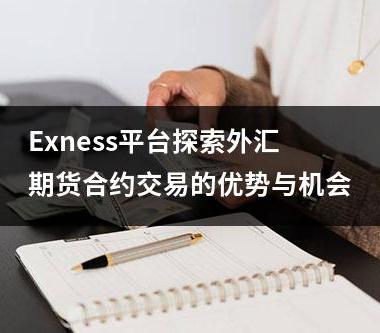 Exness平台探索外汇期货合约交易的优势与机会