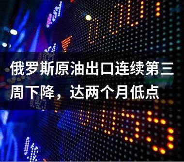 俄罗斯原油出口连续第三周下降，达两个月低点