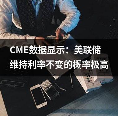 CME数据显示：美联储维持利率不变的概率极高